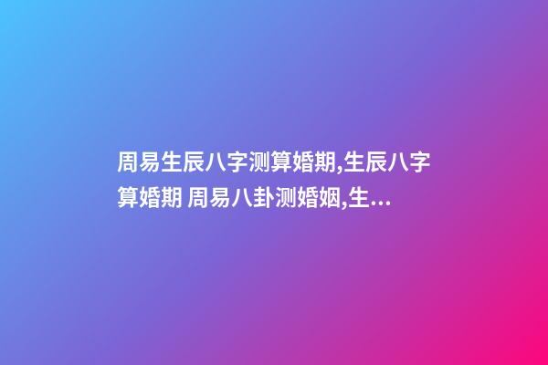 周易生辰八字测算婚期,生辰八字算婚期 周易八卦测婚姻,生辰八字测婚姻-第1张-观点-玄机派